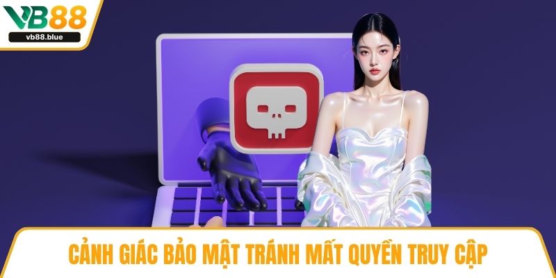 Cảnh giác bảo mật tránh mất quyền truy cập