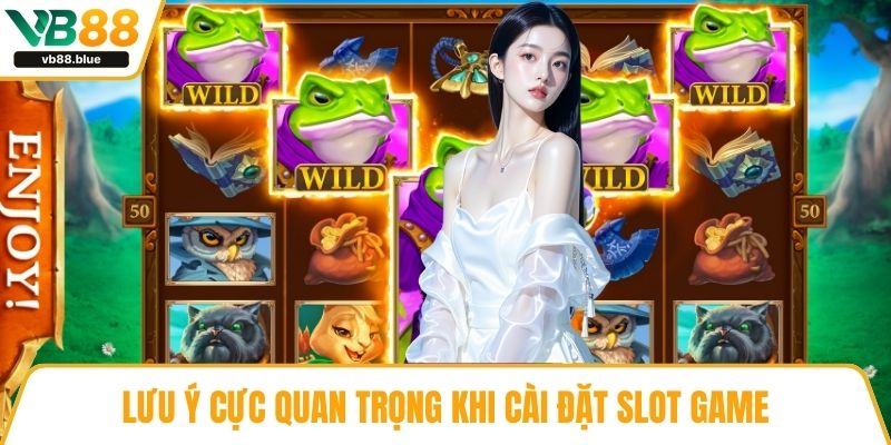Lưu ý cực quan trọng khi cài đặt slot game